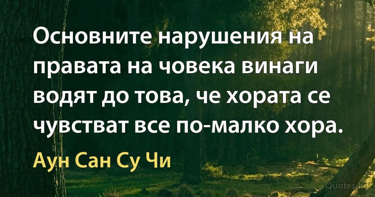 Основните нарушения на правата на човека винаги водят до това, че хората се чувстват все по-малко хора. (Аун Сан Су Чи)