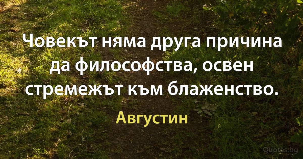 Човекът няма друга причина да философства, освен стремежът към блаженство. (Августин)