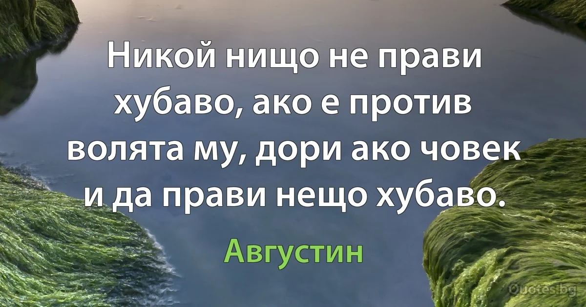 Никой нищо не прави хубаво, ако е против волята му, дори ако човек и да прави нещо хубаво. (Августин)