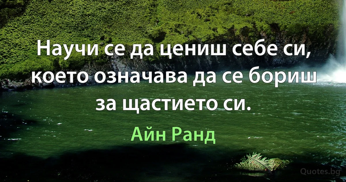 Научи се да цениш себе си, което означава да се бориш за щастието си. (Айн Ранд)