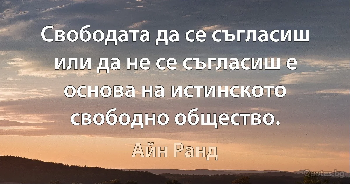 Свободата да се съгласиш или да не се съгласиш е основа на истинското свободно общество. (Айн Ранд)