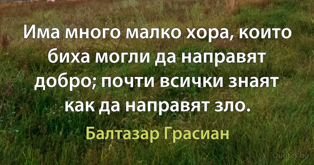 Има много малко хора, които биха могли да направят добро; почти всички знаят как да направят зло. (Балтазар Грасиан)