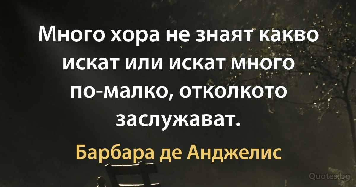 Много хора не знаят какво искат или искат много по-малко, отколкото заслужават. (Барбара де Анджелис)