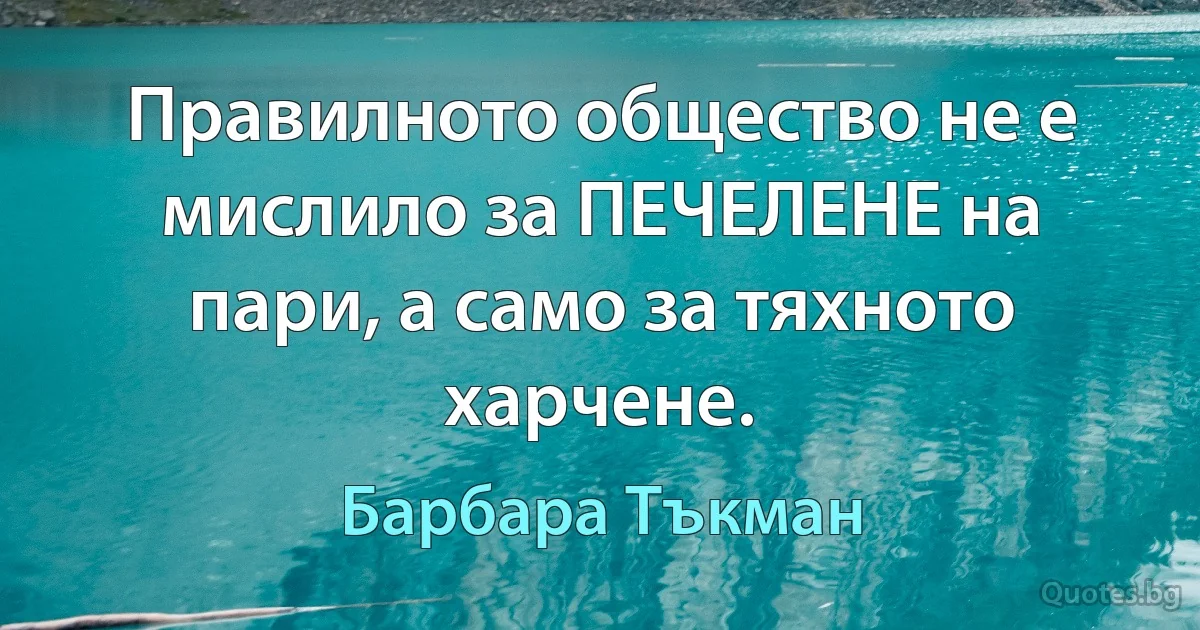 Правилното общество не е мислило за ПЕЧЕЛЕНЕ на пари, а само за тяхното харчене. (Барбара Тъкман)