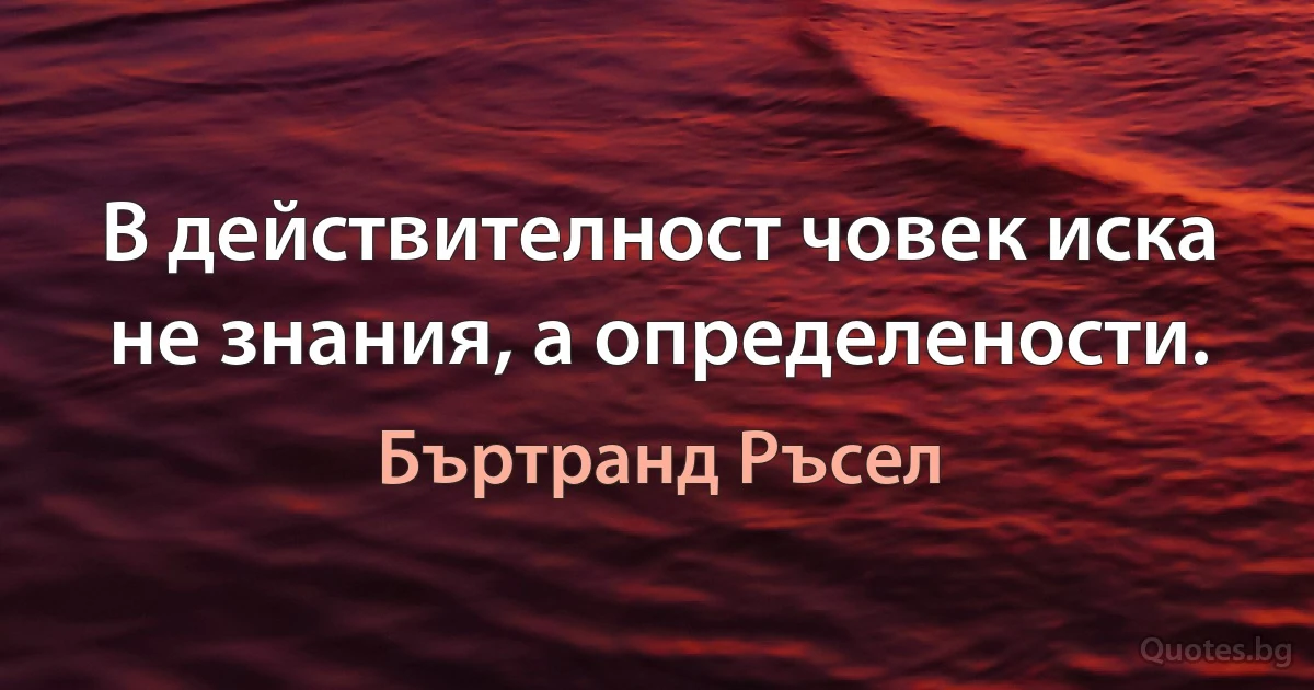 В действителност човек иска не знания, а определености. (Бъртранд Ръсел)