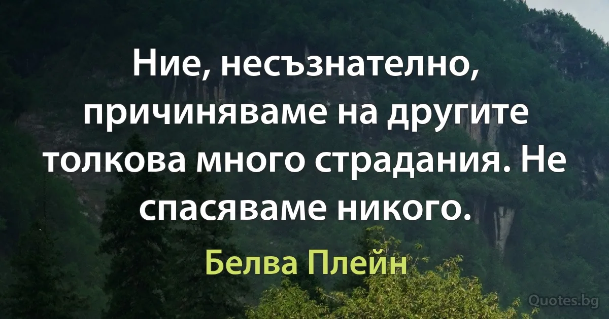 Ние, несъзнателно, причиняваме на другите толкова много страдания. Не спасяваме никого. (Белва Плейн)