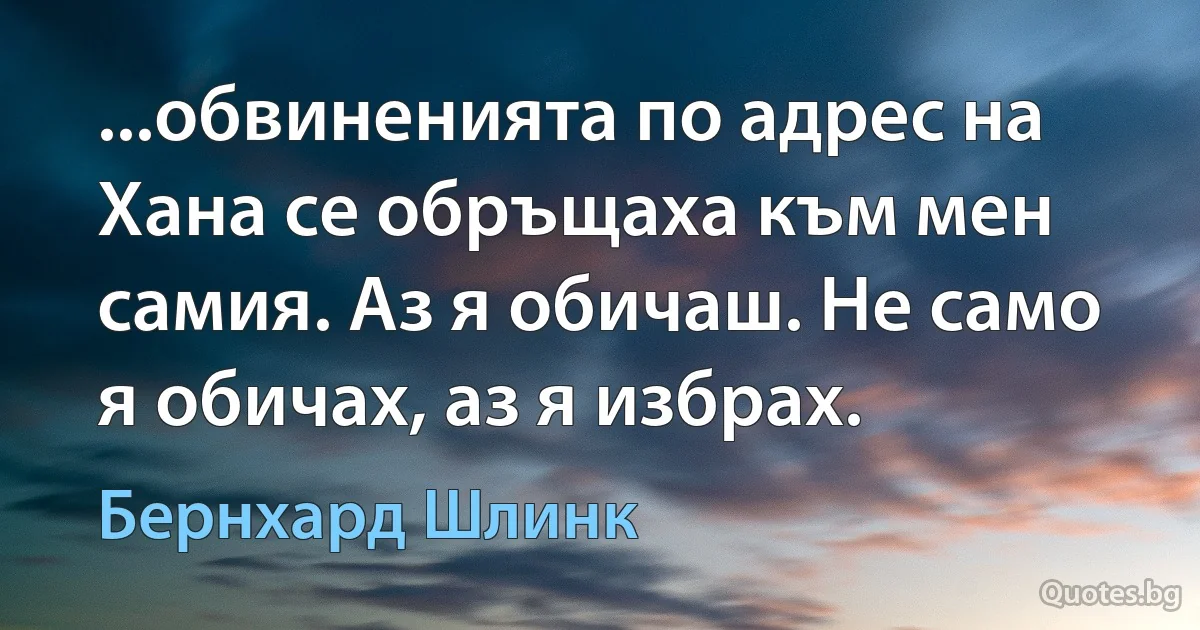 ...обвиненията по адрес на Хана се обръщаха към мен самия. Аз я обичаш. Не само я обичах, аз я избрах. (Бернхард Шлинк)