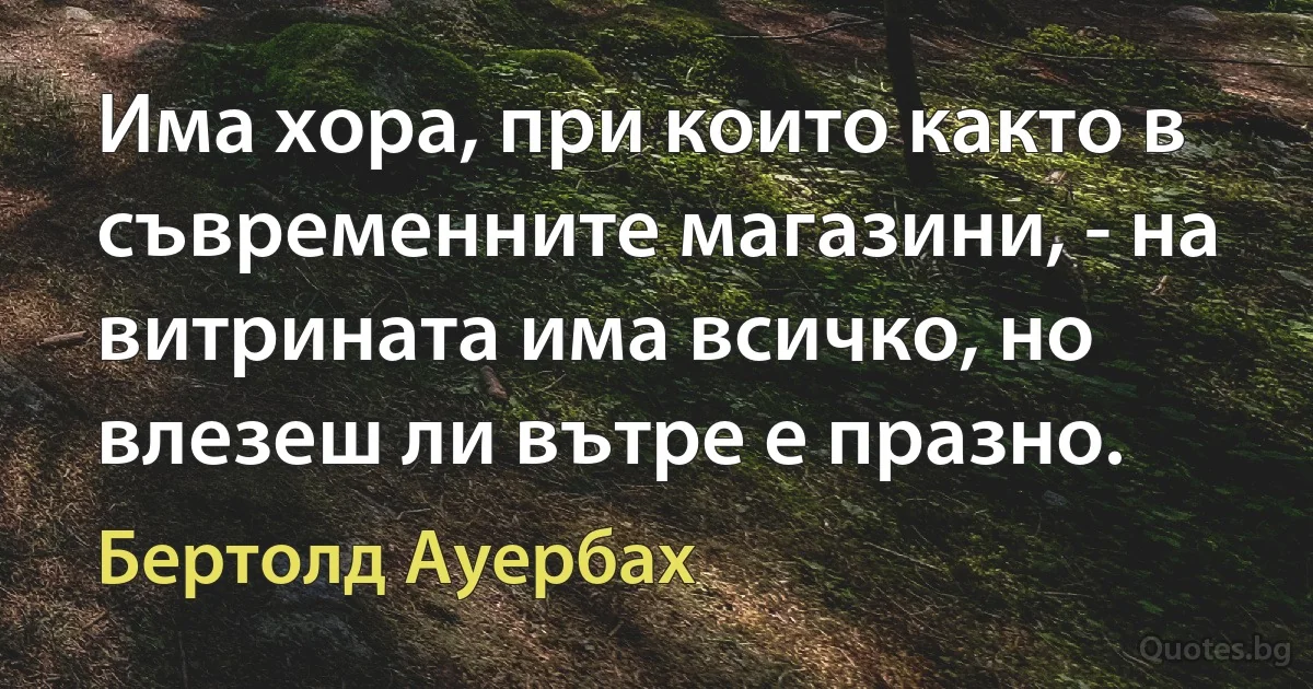 Има хора, при които както в съвременните магазини, - на витрината има всичко, но влезеш ли вътре е празно. (Бертолд Ауербах)