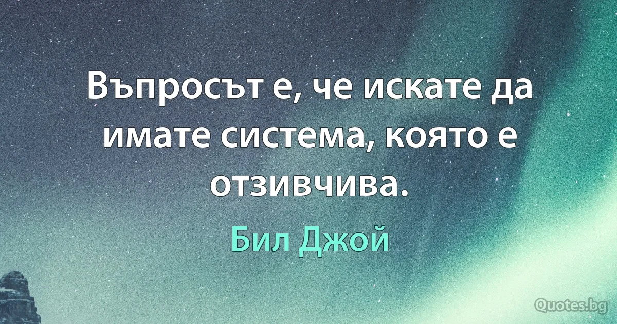 Въпросът е, че искате да имате система, която е отзивчива. (Бил Джой)