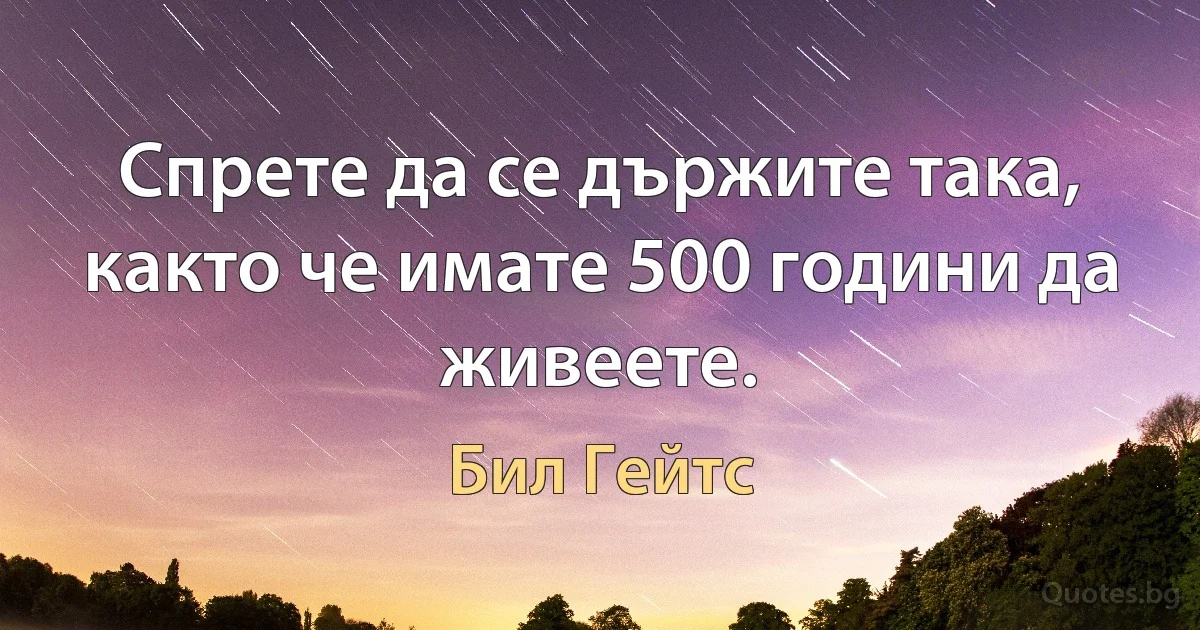 Спрете да се държите така, както че имате 500 години да живеете. (Бил Гейтс)