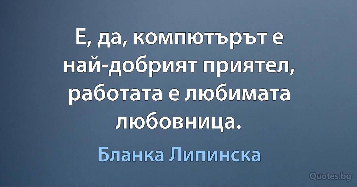 Е, да, компютърът е най-добрият приятел, работата е любимата любовница. (Бланка Липинска)