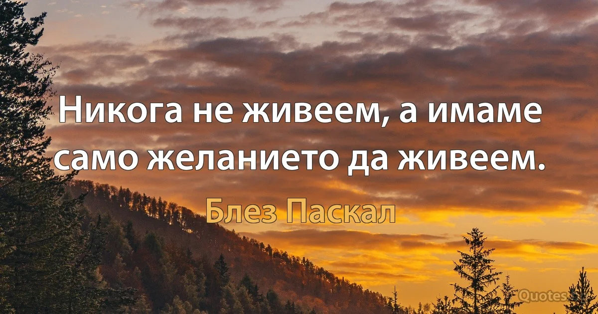 Никога не живеем, а имаме само желанието да живеем. (Блез Паскал)