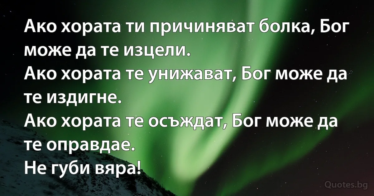 Ако хората ти причиняват болка, Бог може да те изцели.
Ако хората те унижават, Бог може да те издигне.
Ако хората те осъждат, Бог може да те оправдае.
Не губи вяра! (INZ BG)