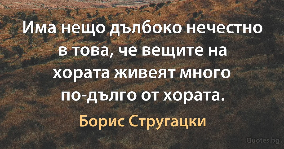 Има нещо дълбоко нечестно в това, че вещите на хората живеят много по-дълго от хората. (Борис Стругацки)