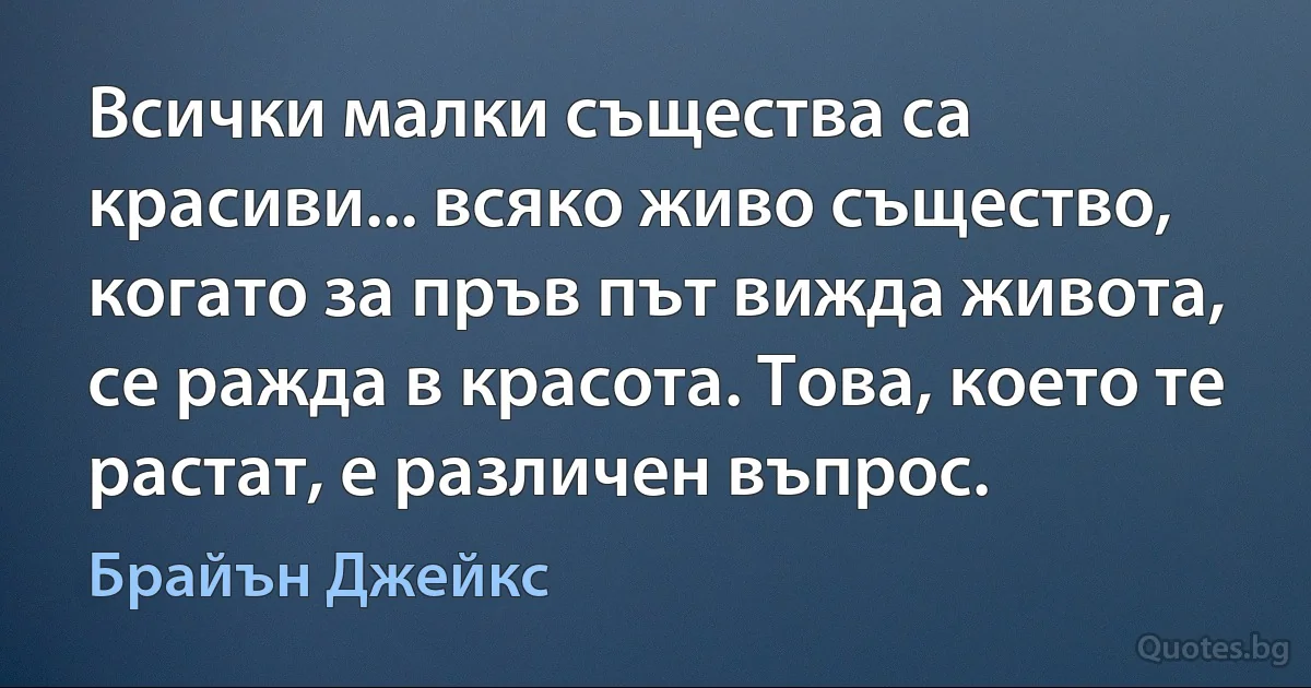 Всички малки същества са красиви... всяко живо същество, когато за пръв път вижда живота, се ражда в красота. Това, което те растат, е различен въпрос. (Брайън Джейкс)