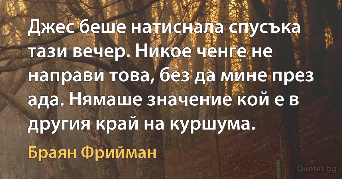 Джес беше натиснала спусъка тази вечер. Никое ченге не направи това, без да мине през ада. Нямаше значение кой е в другия край на куршума. (Браян Фрийман)