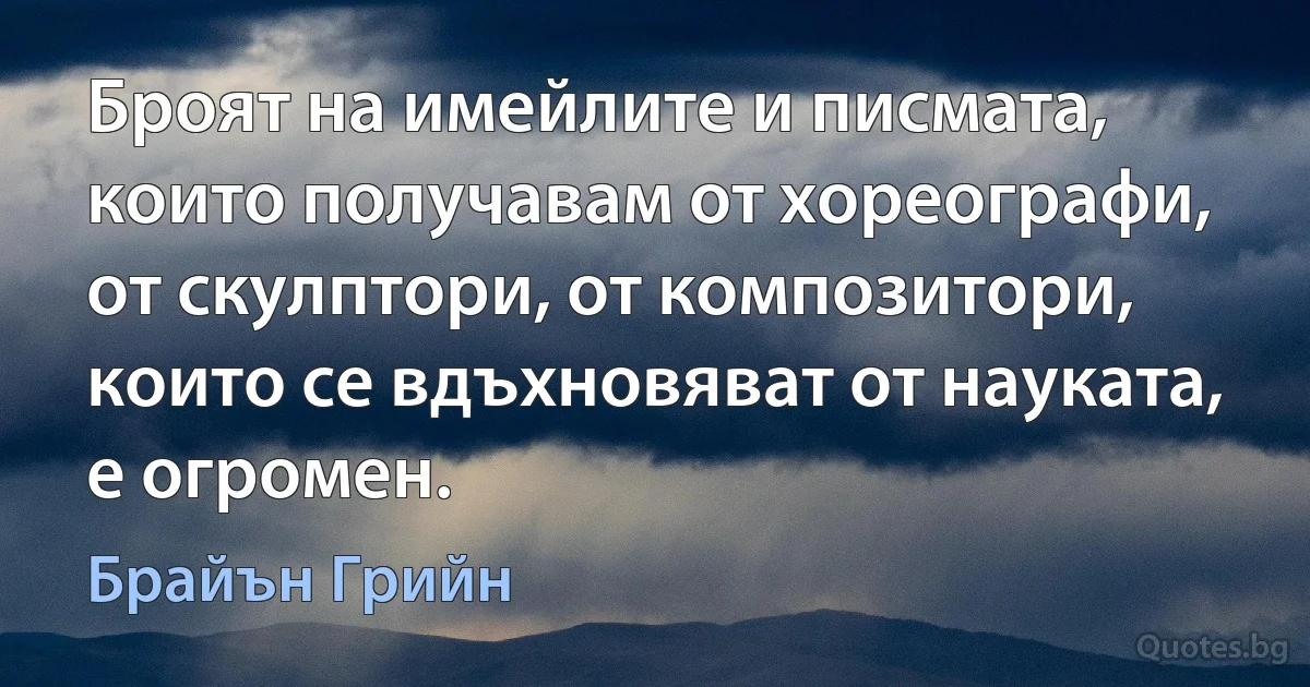 Броят на имейлите и писмата, които получавам от хореографи, от скулптори, от композитори, които се вдъхновяват от науката, е огромен. (Брайън Грийн)