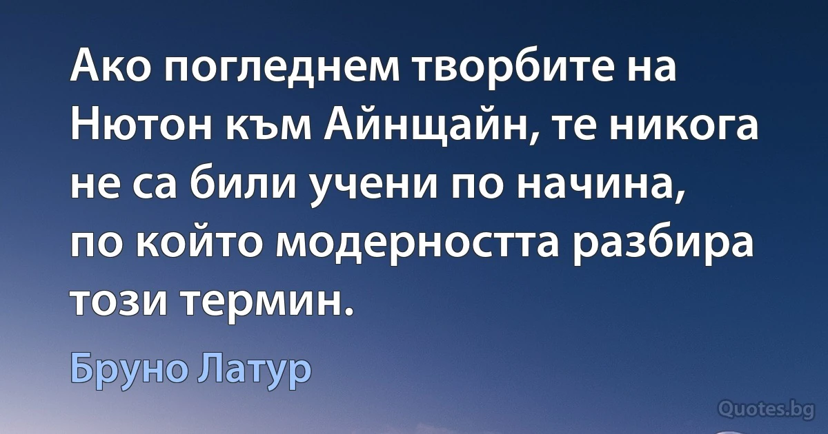 Ако погледнем творбите на Нютон към Айнщайн, те никога не са били учени по начина, по който модерността разбира този термин. (Бруно Латур)