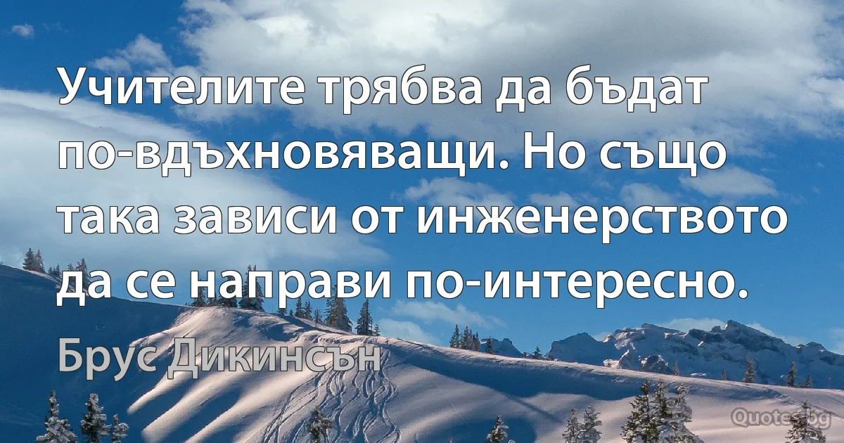 Учителите трябва да бъдат по-вдъхновяващи. Но също така зависи от инженерството да се направи по-интересно. (Брус Дикинсън)