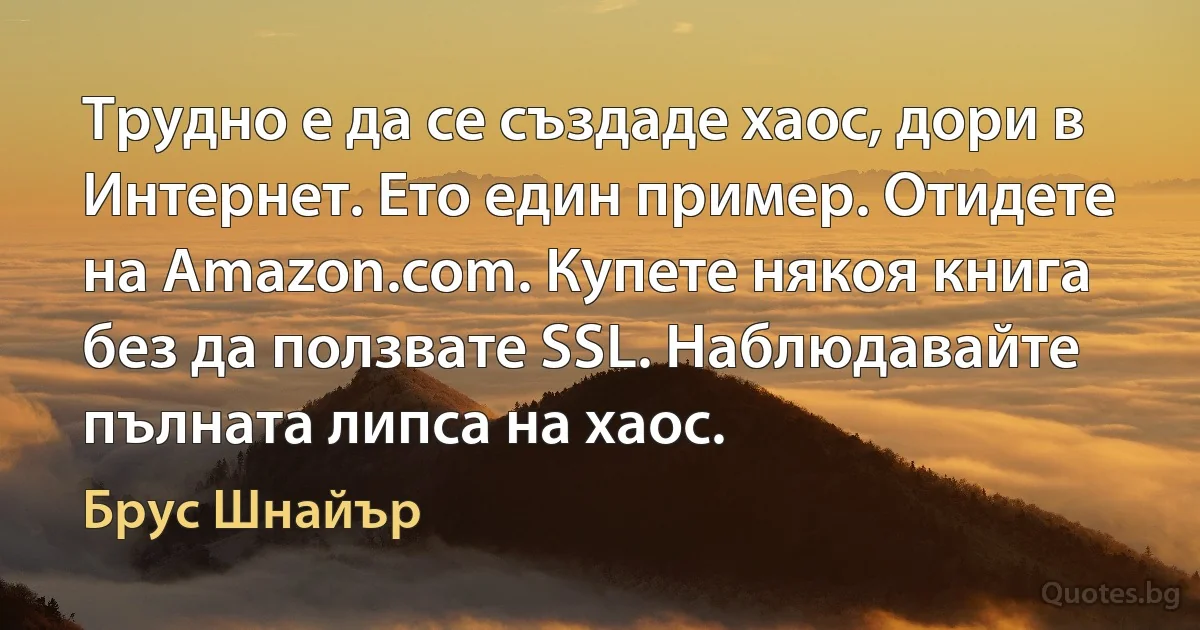 Трудно е да се създаде хаос, дори в Интернет. Ето един пример. Отидете на Amazon.com. Купете някоя книга без да ползвате SSL. Наблюдавайте пълната липса на хаос. (Брус Шнайър)