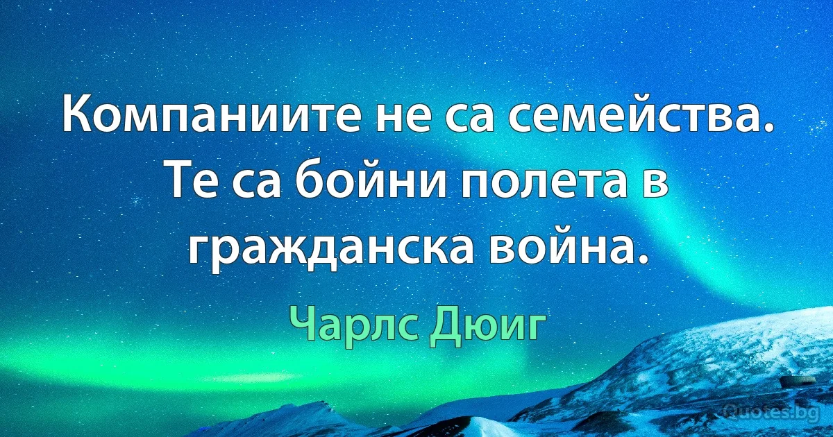 Компаниите не са семейства. Те са бойни полета в гражданска война. (Чарлс Дюиг)