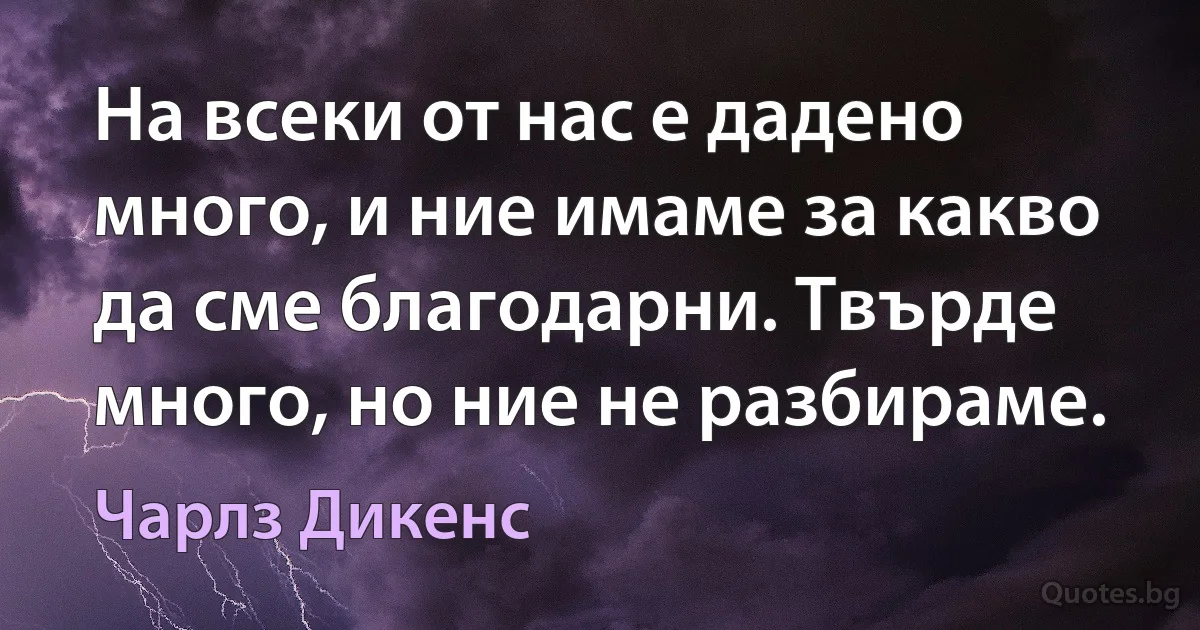 На всеки от нас е дадено много, и ние имаме за какво да сме благодарни. Твърде много, но ние не разбираме. (Чарлз Дикенс)