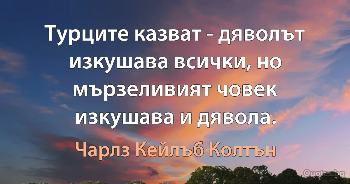 Турците казват - дяволът изкушава всички, но мързеливият човек изкушава и дявола. (Чарлз Кейлъб Колтън)