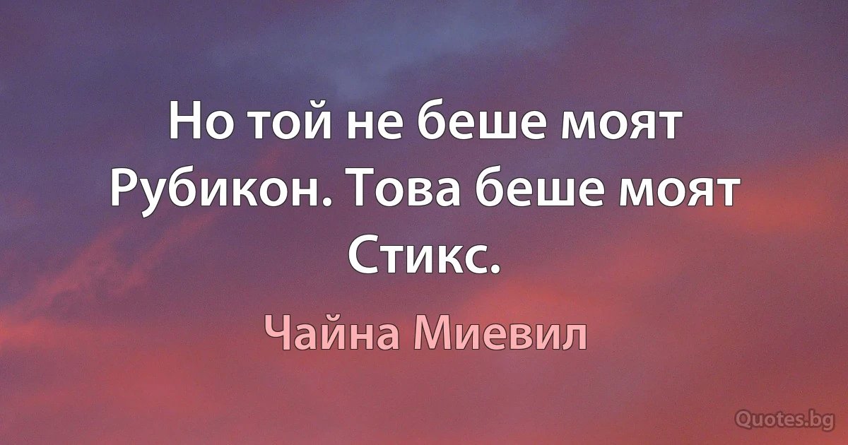 Но той не беше моят Рубикон. Това беше моят Стикс. (Чайна Миевил)