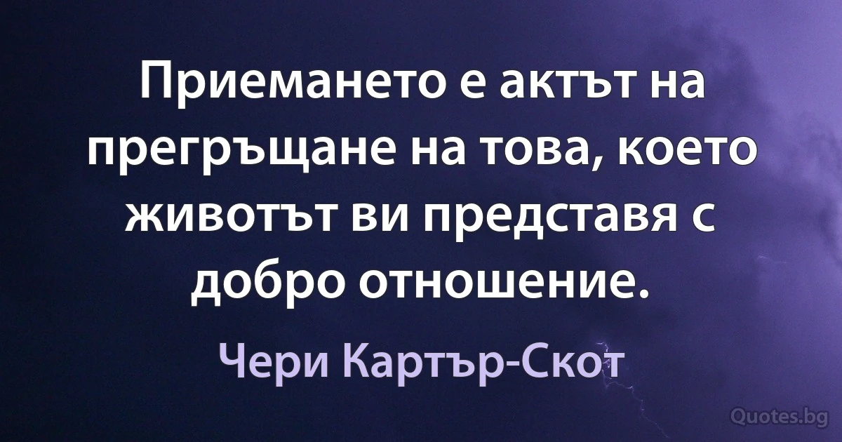 Приемането е актът на прегръщане на това, което животът ви представя с добро отношение. (Чери Картър-Скот)