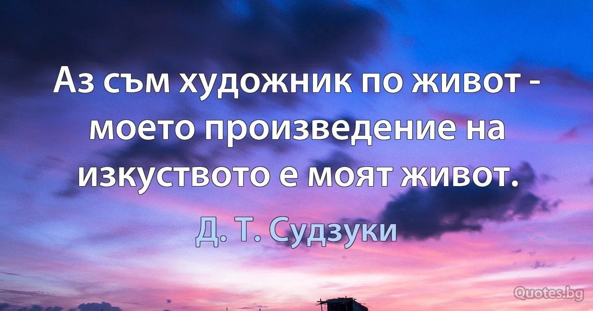 Аз съм художник по живот - моето произведение на изкуството е моят живот. (Д. Т. Судзуки)