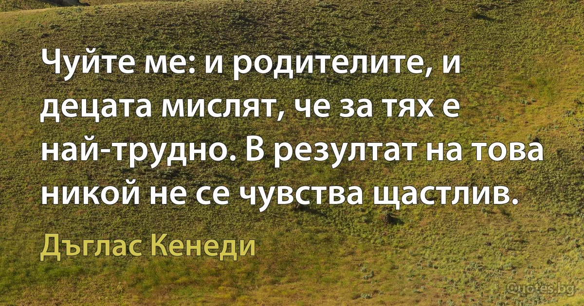 Чуйте ме: и родителите, и децата мислят, че за тях е най-трудно. В резултат на това никой не се чувства щастлив. (Дъглас Кенеди)