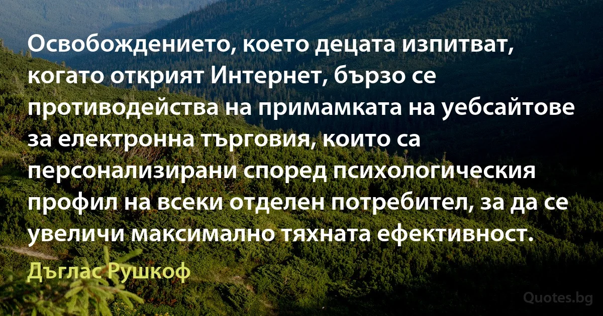 Освобождението, което децата изпитват, когато открият Интернет, бързо се противодейства на примамката на уебсайтове за електронна търговия, които са персонализирани според психологическия профил на всеки отделен потребител, за да се увеличи максимално тяхната ефективност. (Дъглас Рушкоф)