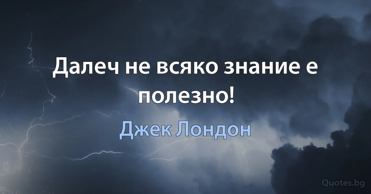 Далеч не всяко знание е полезно! (Джек Лондон)