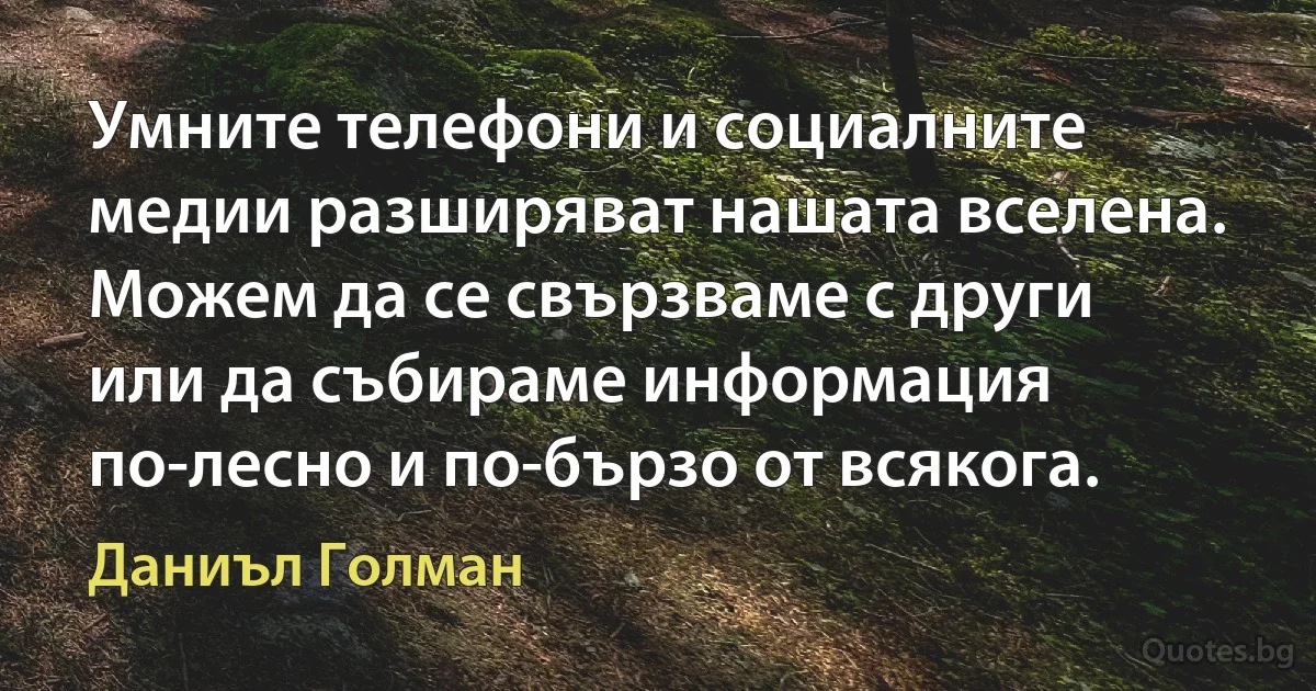 Умните телефони и социалните медии разширяват нашата вселена. Можем да се свързваме с други или да събираме информация по-лесно и по-бързо от всякога. (Даниъл Голман)