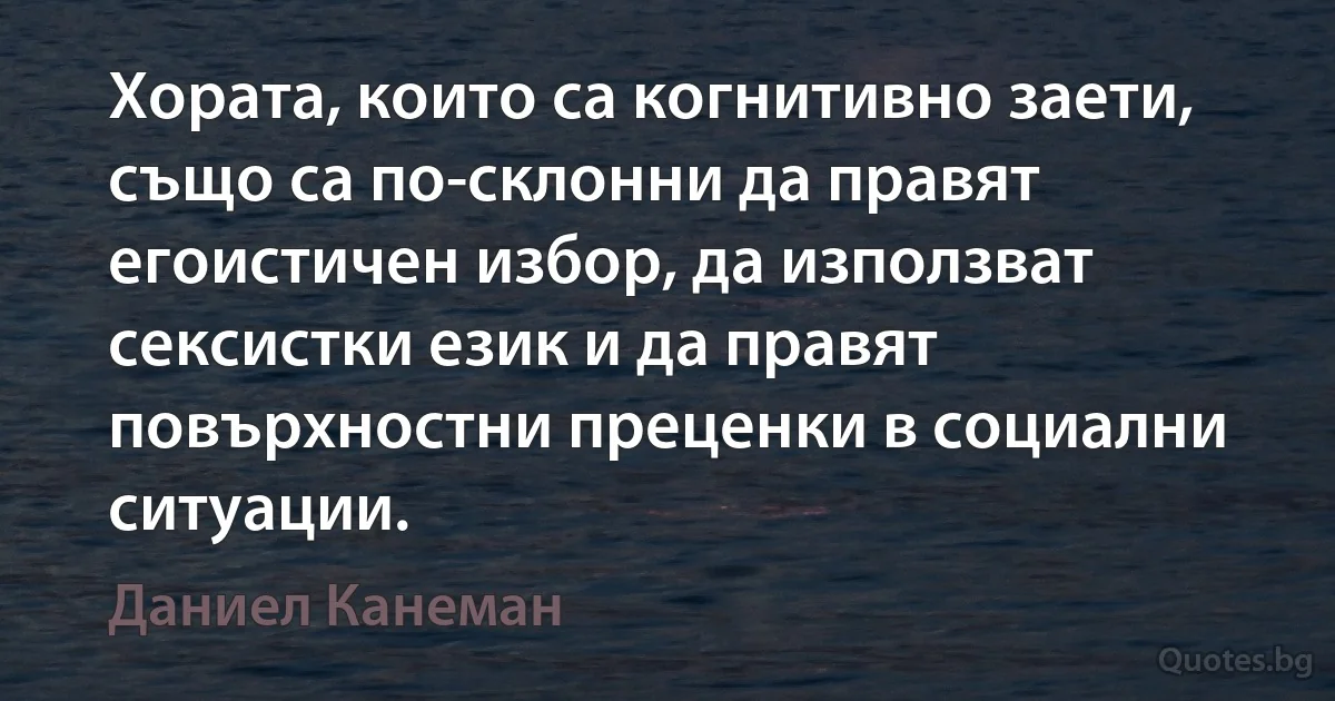 Хората, които са когнитивно заети, също са по-склонни да правят егоистичен избор, да използват сексистки език и да правят повърхностни преценки в социални ситуации. (Даниел Канеман)