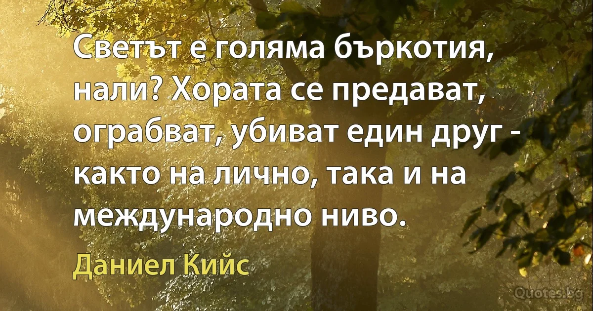 Светът е голяма бъркотия, нали? Хората се предават, ограбват, убиват един друг - както на лично, така и на международно ниво. (Даниел Кийс)