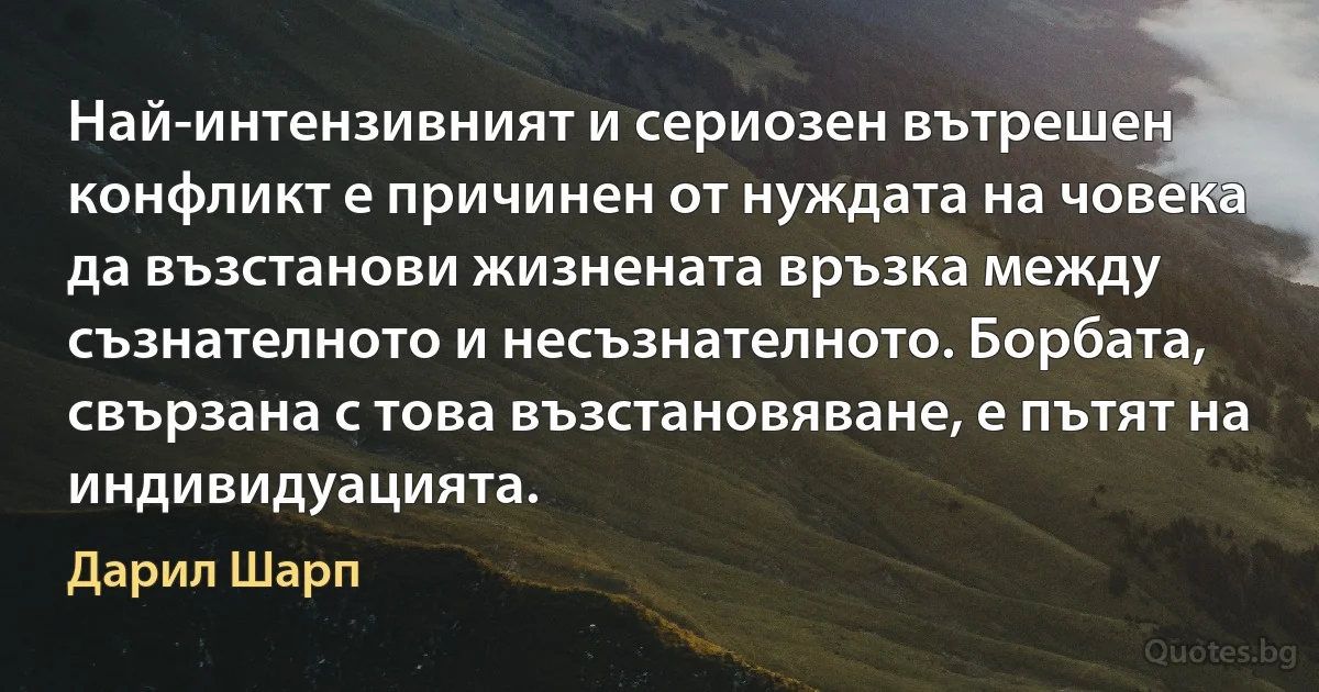 Най-интензивният и сериозен вътрешен конфликт е причинен от нуждата на човека да възстанови жизнената връзка между съзнателното и несъзнателното. Борбата, свързана с това възстановяване, е пътят на индивидуацията. (Дарил Шарп)