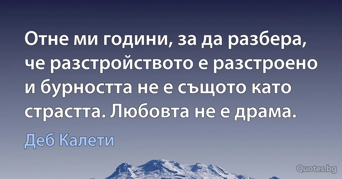 Отне ми години, за да разбера, че разстройството е разстроено и бурността не е същото като страстта. Любовта не е драма. (Деб Калети)