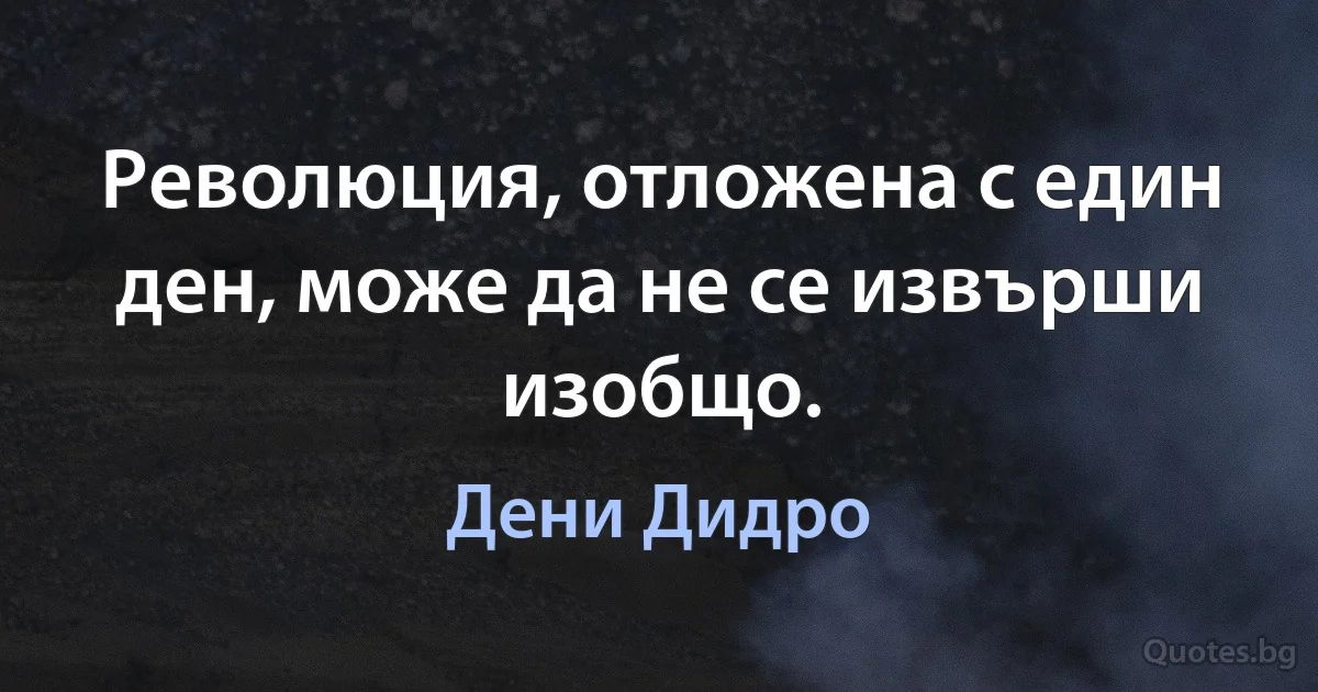 Революция, отложена с един ден, може да не се извърши изобщо. (Дени Дидро)