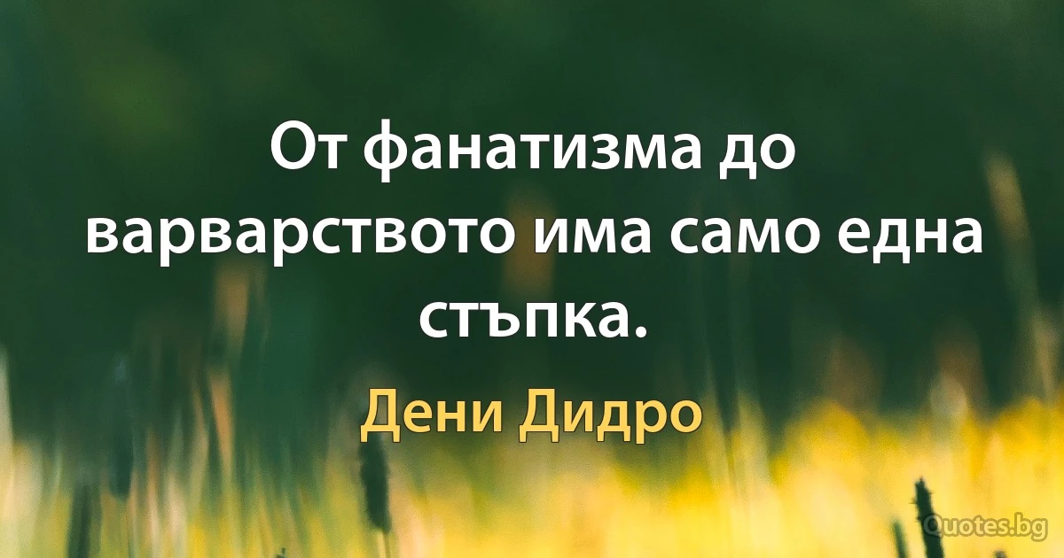 От фанатизма до варварството има само една стъпка. (Дени Дидро)