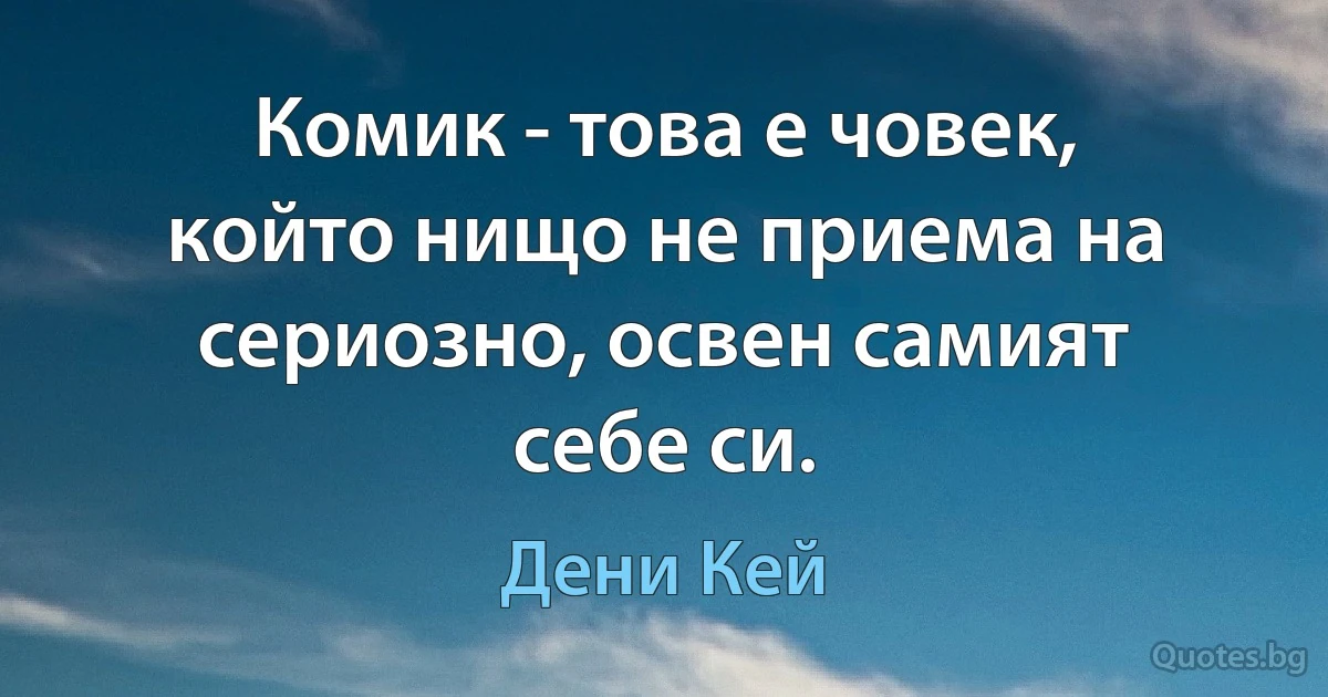 Комик - това е човек, който нищо не приема на сериозно, освен самият себе си. (Дени Кей)