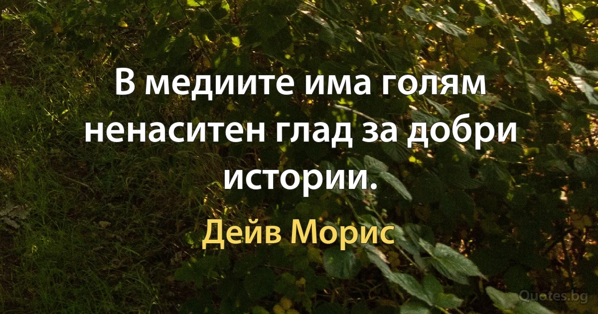 В медиите има голям ненаситен глад за добри истории. (Дейв Морис)