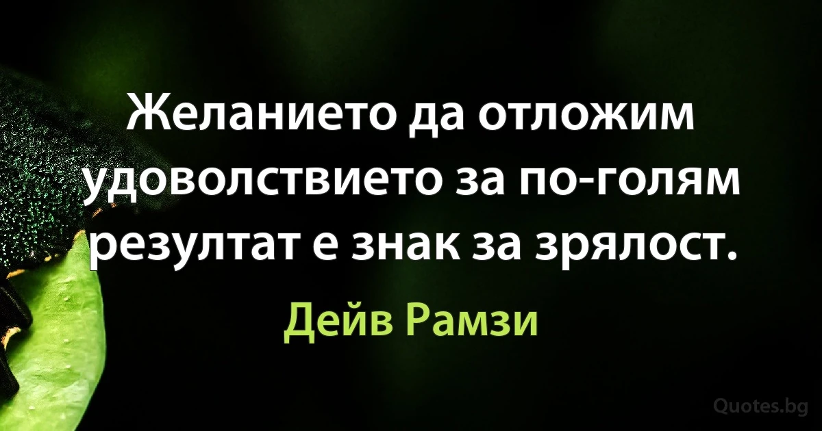 Желанието да отложим удоволствието за по-голям резултат е знак за зрялост. (Дейв Рамзи)