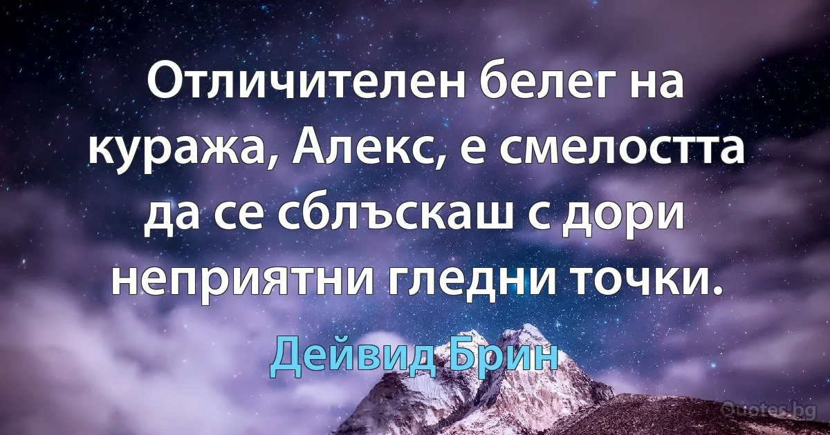 Отличителен белег на куража, Алекс, е смелостта да се сблъскаш с дори неприятни гледни точки. (Дейвид Брин)