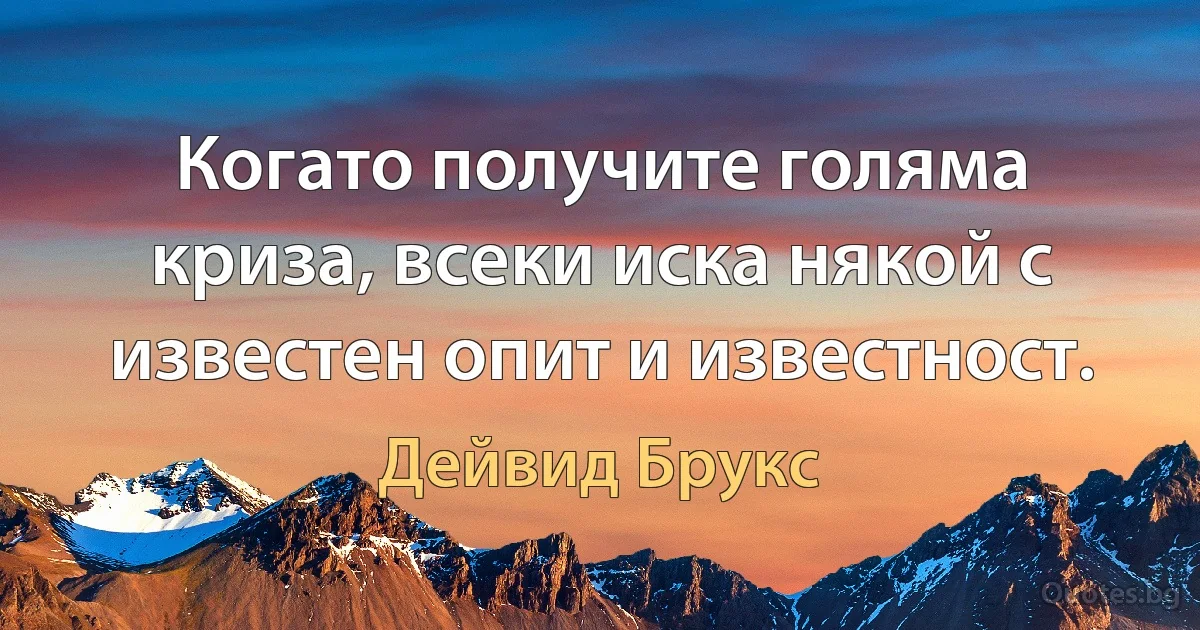 Когато получите голяма криза, всеки иска някой с известен опит и известност. (Дейвид Брукс)