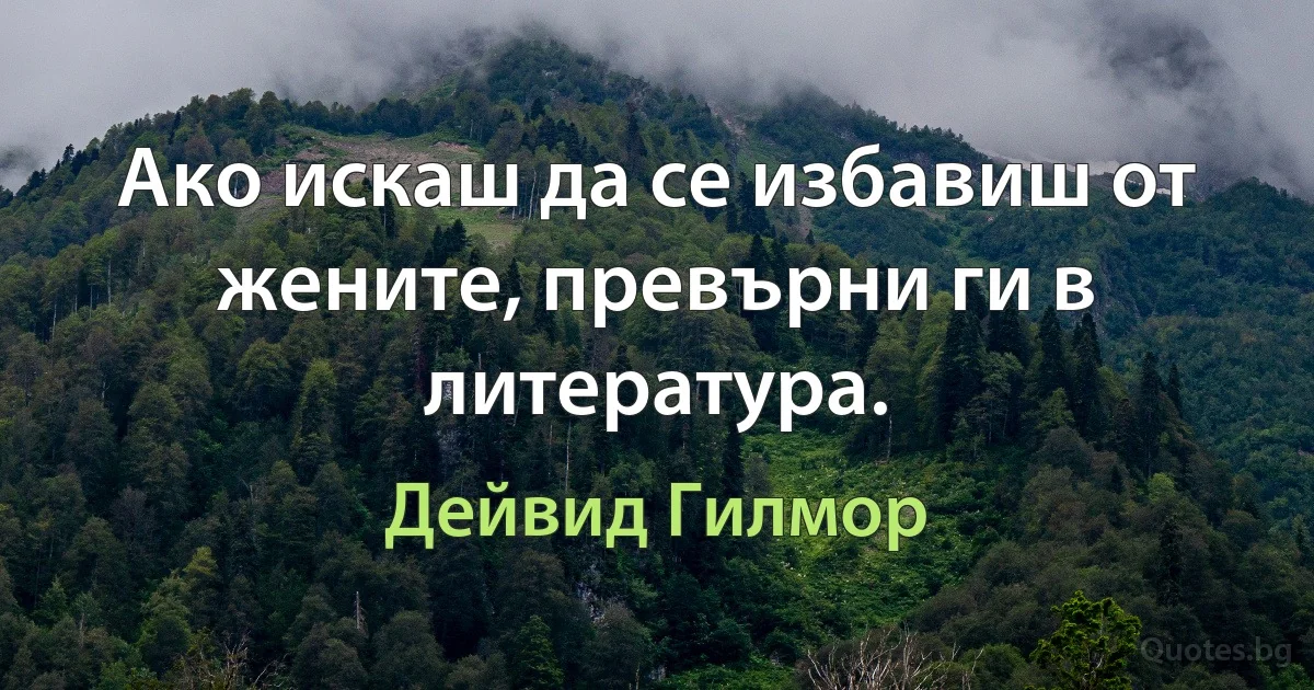 Ако искаш да се избавиш от жените, превърни ги в литература. (Дейвид Гилмор)