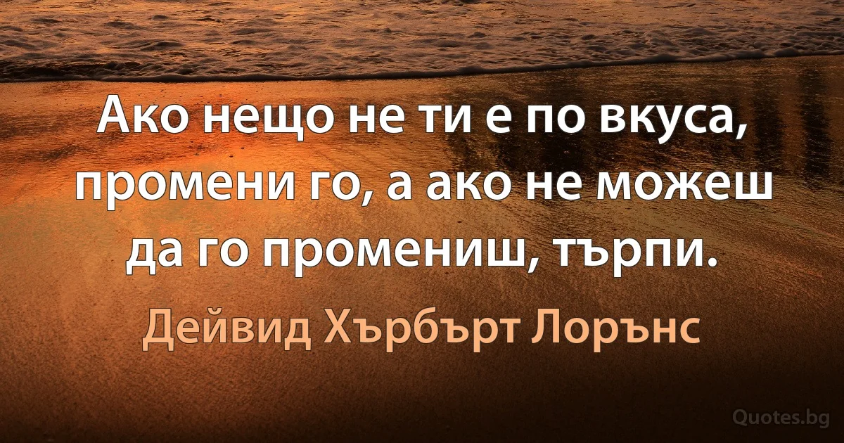 Ако нещо не ти е по вкуса, промени го, а ако не можеш да го промениш, търпи. (Дейвид Хърбърт Лорънс)