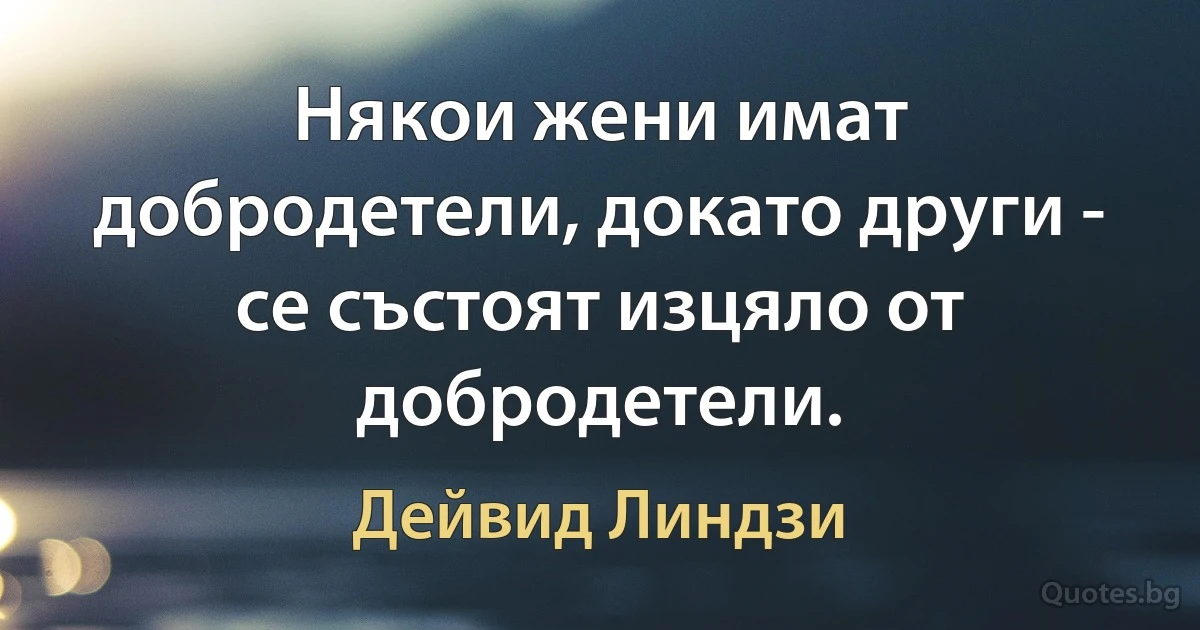 Някои жени имат добродетели, докато други - се състоят изцяло от добродетели. (Дейвид Линдзи)