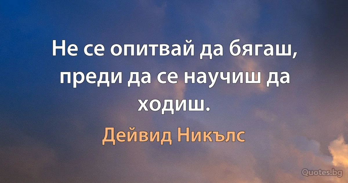 Не се опитвай да бягаш, преди да се научиш да ходиш. (Дейвид Никълс)