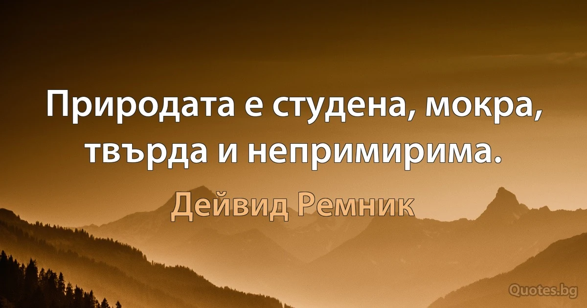 Природата е студена, мокра, твърда и непримирима. (Дейвид Ремник)